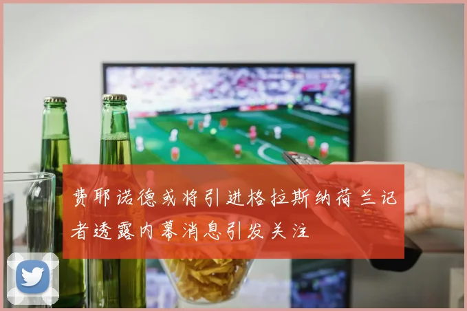 费耶诺德或将引进格拉斯纳荷兰记者透露内幕消息引发关注