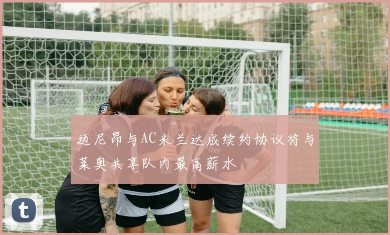 迈尼昂与AC米兰达成续约协议将与莱奥共享队内最高薪水
