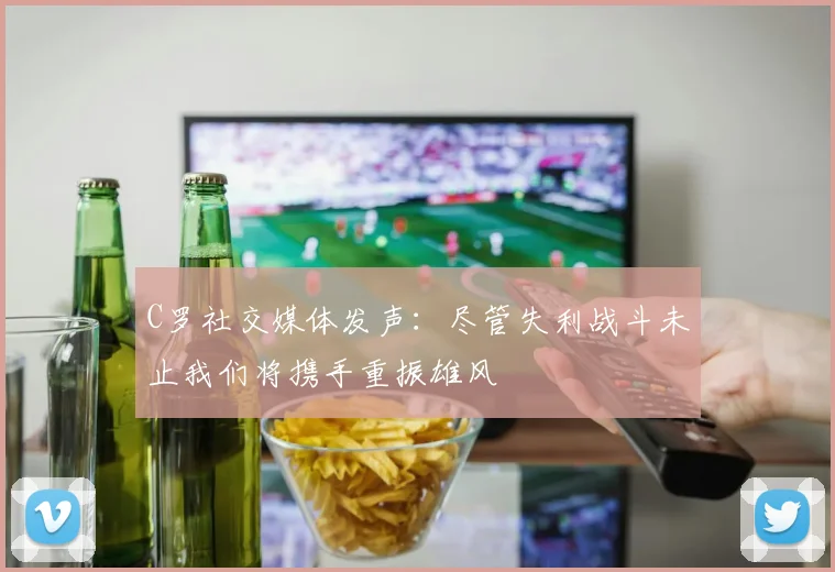 C罗社交媒体发声：尽管失利战斗未止我们将携手重振雄风