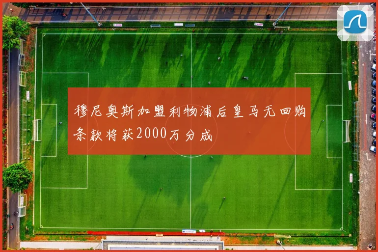 穆尼奥斯加盟利物浦后皇马无回购条款将获2000万分成
