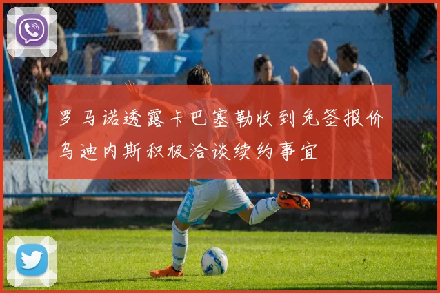 罗马诺透露卡巴塞勒收到免签报价乌迪内斯积极洽谈续约事宜