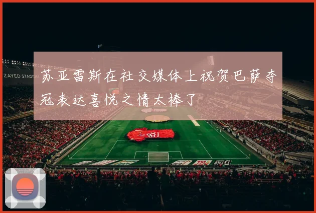 苏亚雷斯在社交媒体上祝贺巴萨夺冠表达喜悦之情太棒了