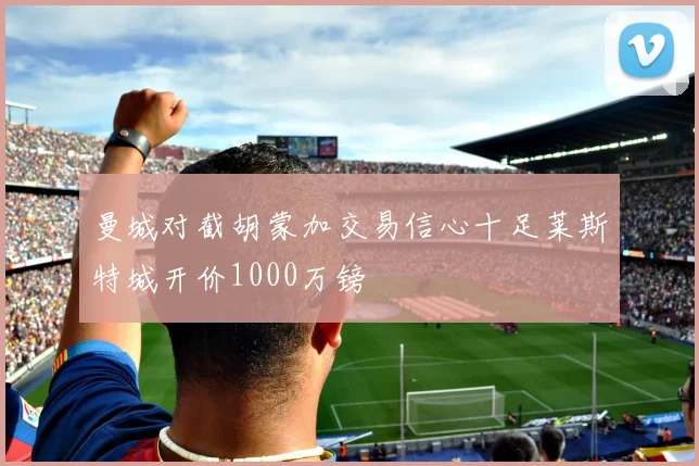 曼城对截胡蒙加交易信心十足莱斯特城开价1000万镑