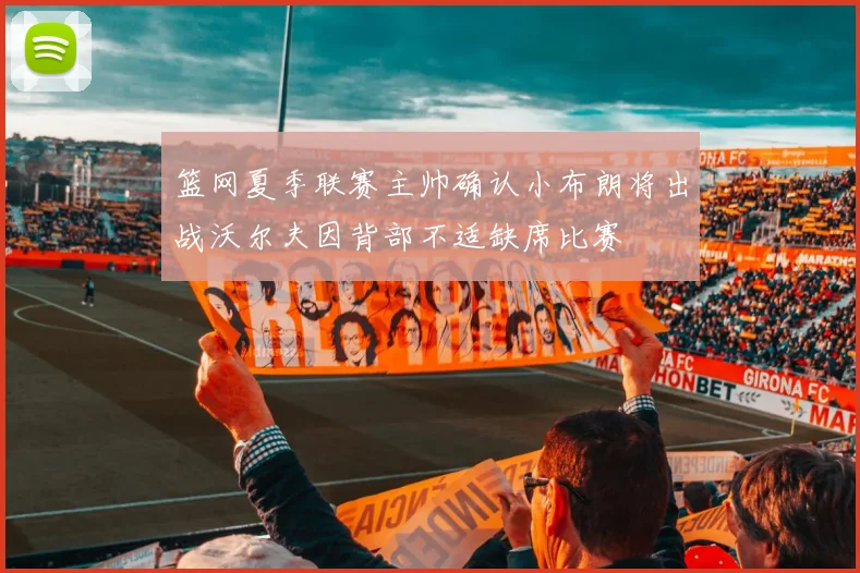 篮网夏季联赛主帅确认小布朗将出战沃尔夫因背部不适缺席比赛