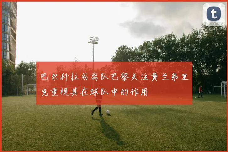 巴尔科拉或离队巴黎关注费兰弗里克重视其在球队中的作用