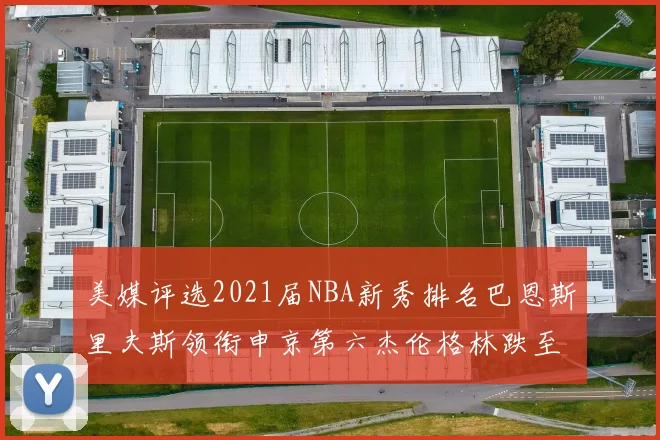 美媒评选2021届NBA新秀排名巴恩斯里夫斯领衔申京第六杰伦格林跌至第九