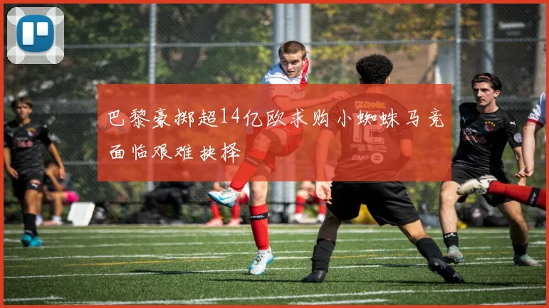 巴黎豪掷超14亿欧求购小蜘蛛马竞面临艰难抉择