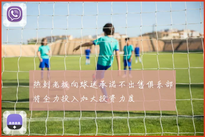 热刺老板向球迷承诺不出售俱乐部将全力投入加大投资力度
