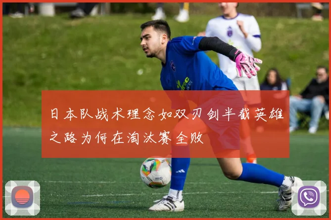 日本队战术理念如双刃剑半截英雄之路为何在淘汰赛全败