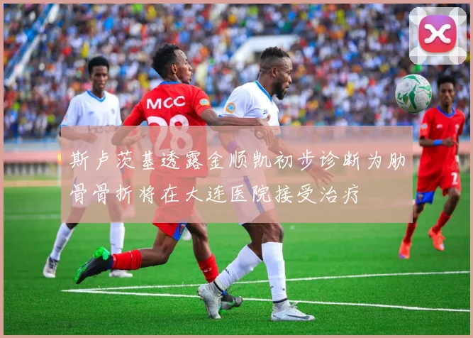 斯卢茨基透露金顺凯初步诊断为肋骨骨折将在大连医院接受治疗