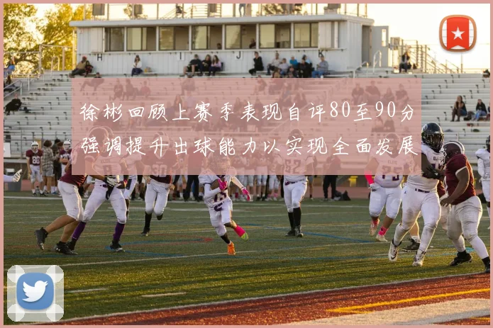 徐彬回顾上赛季表现自评80至90分强调提升出球能力以实现全面发展