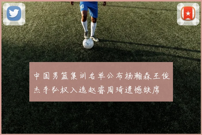 中国男篮集训名单公布杨瀚森王俊杰李弘权入选赵睿周琦遗憾缺席