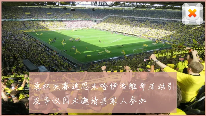 意杯决赛追思米哈伊洛维奇活动引发争议因未邀请其家人参加