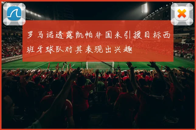 罗马诺透露凯帕非国米引援目标西班牙球队对其表现出兴趣