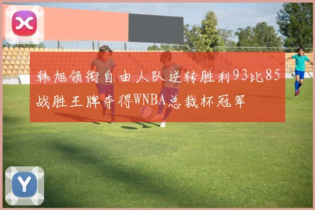 韩旭领衔自由人队逆转胜利93比85战胜王牌夺得WNBA总裁杯冠军