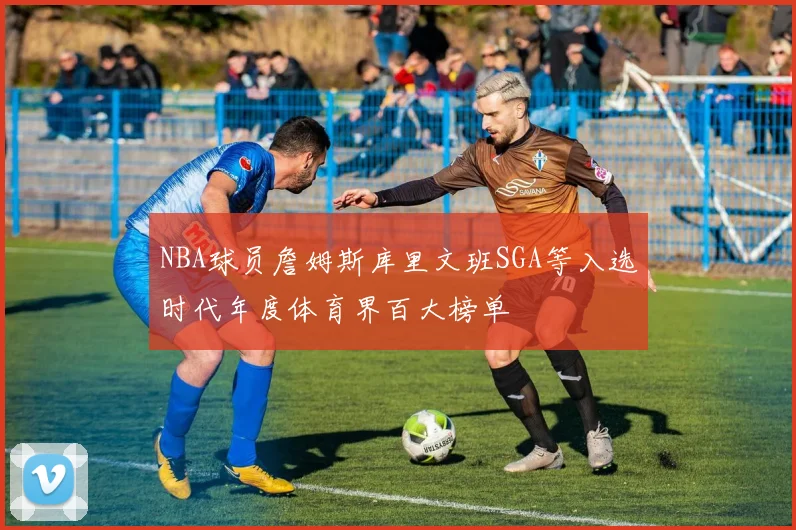 NBA球员詹姆斯库里文班SGA等入选时代年度体育界百大榜单