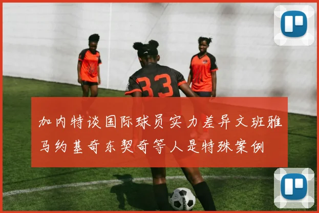 加内特谈国际球员实力差异文班雅马约基奇东契奇等人是特殊案例