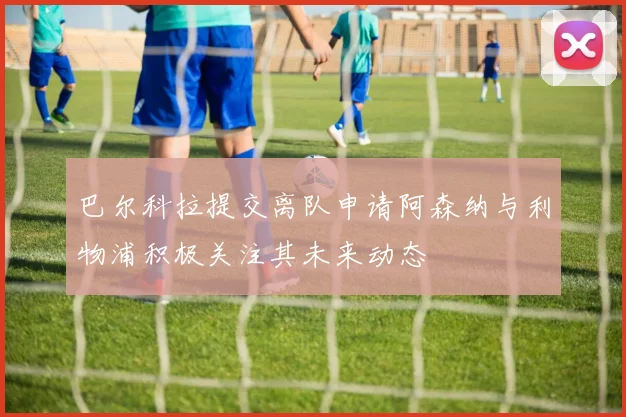 巴尔科拉提交离队申请阿森纳与利物浦积极关注其未来动态