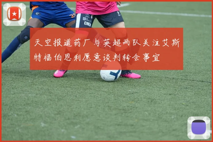 天空报道药厂与英超两队关注艾斯特福伯恩利愿意谈判转会事宜