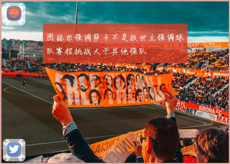 图赫尔强调萨卡不是救世主强调球队赛程挑战大于其他强队