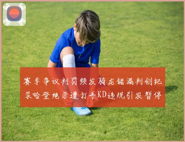 赛季争议判罚频发骑龙错漏判创纪录哈登绝杀遭打手KD违规引发暂停风波