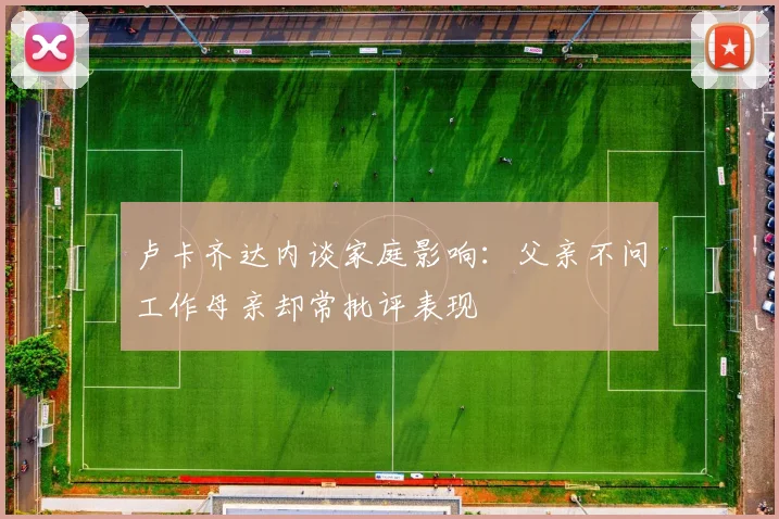卢卡齐达内谈家庭影响：父亲不问工作母亲却常批评表现