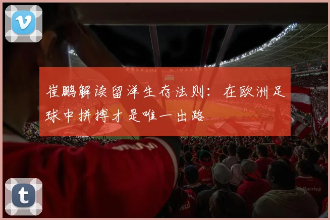 崔鹏解读留洋生存法则：在欧洲足球中拼搏才是唯一出路