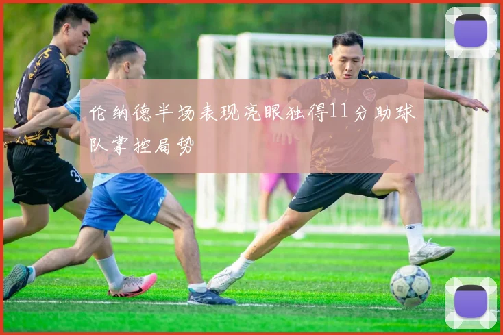 伦纳德半场表现亮眼独得11分助球队掌控局势