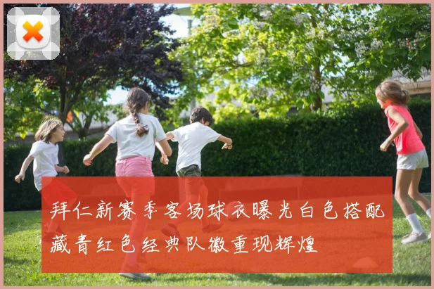拜仁新赛季客场球衣曝光白色搭配藏青红色经典队徽重现辉煌