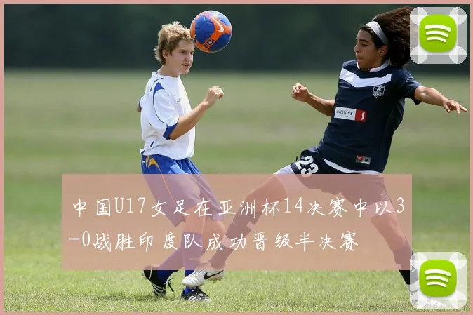 中国U17女足在亚洲杯14决赛中以3-0战胜印度队成功晋级半决赛