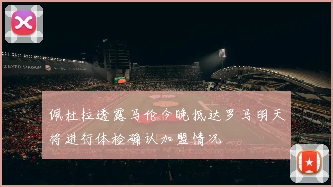 佩杜拉透露马伦今晚抵达罗马明天将进行体检确认加盟情况