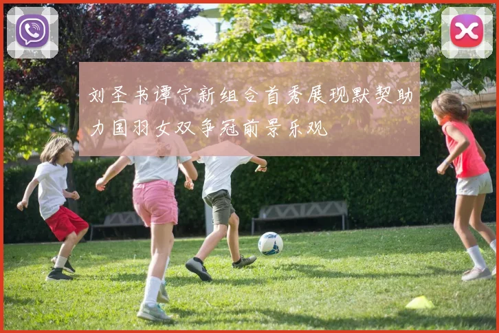 刘圣书谭宁新组合首秀展现默契助力国羽女双争冠前景乐观