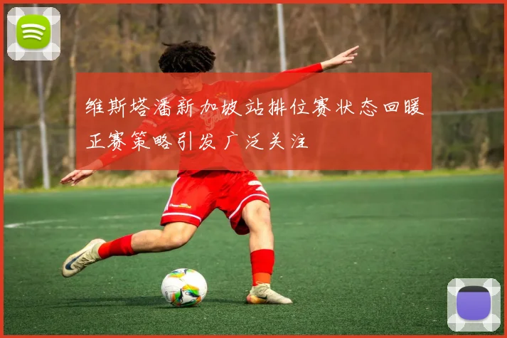 维斯塔潘新加坡站排位赛状态回暖正赛策略引发广泛关注