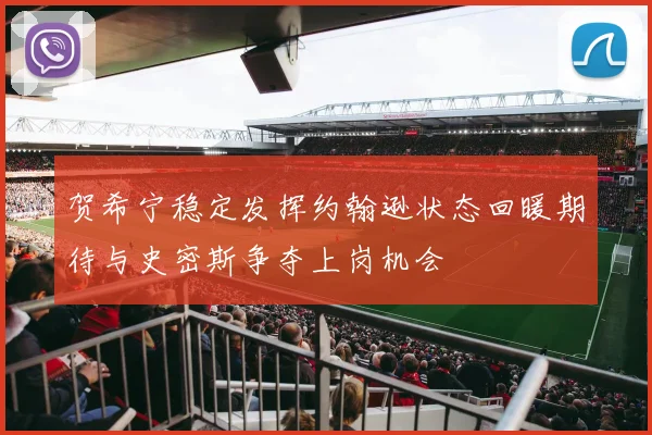 贺希宁稳定发挥约翰逊状态回暖期待与史密斯争夺上岗机会