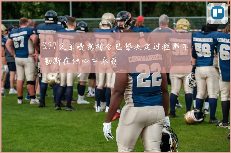 K77父亲透露转会巴黎决定过程那不勒斯在他心中永存