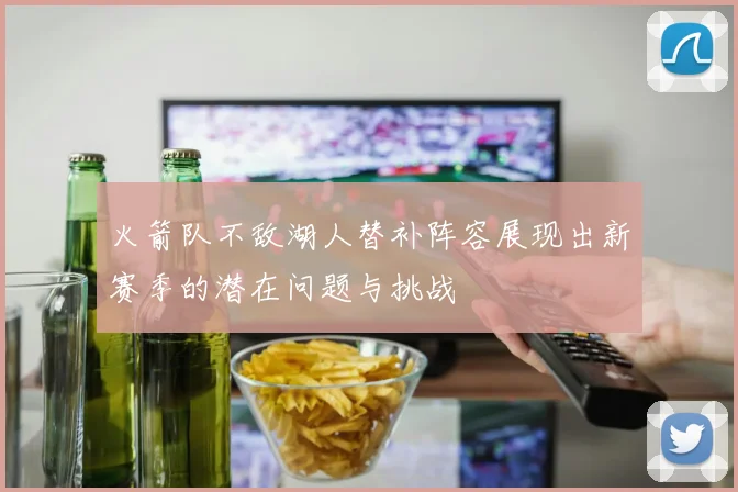 火箭队不敌湖人替补阵容展现出新赛季的潜在问题与挑战
